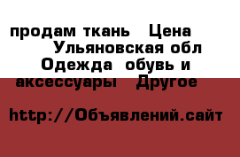 продам ткань › Цена ­ 1 500 - Ульяновская обл. Одежда, обувь и аксессуары » Другое   